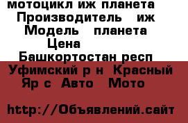 мотоцикл иж планета 5 › Производитель ­ иж › Модель ­ планета › Цена ­ 15 000 - Башкортостан респ., Уфимский р-н, Красный Яр с. Авто » Мото   
